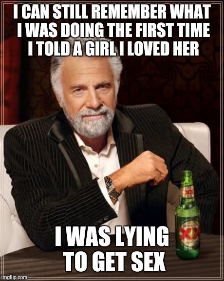 The Most Interesting Man In The World | I CAN STILL REMEMBER WHAT I WAS DOING THE FIRST TIME I TOLD A GIRL I LOVED HER I WAS LYING TO GET SEX | image tagged in memes,the most interesting man in the world | made w/ Imgflip meme maker
