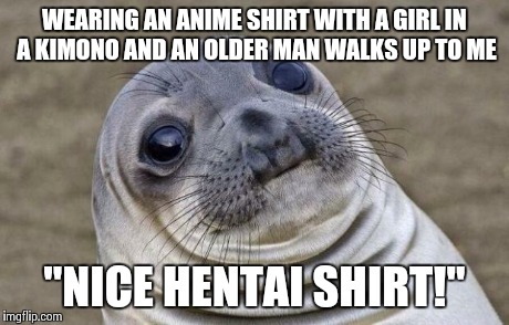 Awkward Moment Sealion | WEARING AN ANIME SHIRT WITH A GIRL IN A KIMONO AND AN OLDER MAN WALKS UP TO ME "NICE HENTAI SHIRT!" | image tagged in memes,awkward moment sealion,AdviceAnimals | made w/ Imgflip meme maker