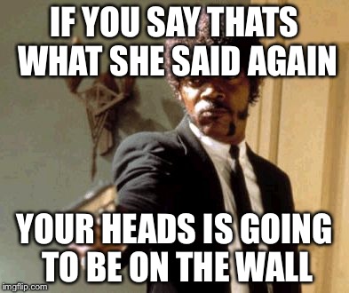 Say That Again I Dare You Meme | IF YOU SAY THATS WHAT SHE SAID AGAIN YOUR HEADS IS GOING TO BE ON THE WALL | image tagged in memes,say that again i dare you | made w/ Imgflip meme maker