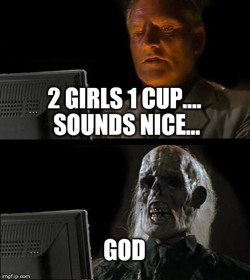 I'll Just Wait Here Meme | 2 GIRLS 1 CUP.... SOUNDS NICE... GOD | image tagged in memes,ill just wait here | made w/ Imgflip meme maker