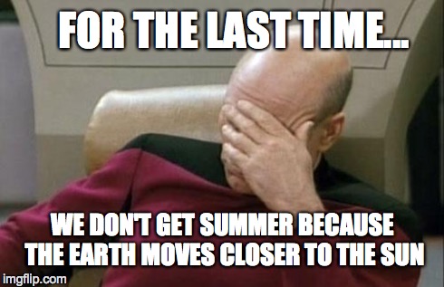 Captain Picard Facepalm | FOR THE LAST TIME... WE DON'T GET SUMMER BECAUSE THE EARTH MOVES CLOSER TO THE SUN | image tagged in memes,captain picard facepalm | made w/ Imgflip meme maker