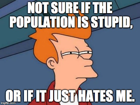 Futurama Fry Meme | NOT SURE IF THE POPULATION IS STUPID, OR IF IT JUST HATES ME. | image tagged in memes,futurama fry | made w/ Imgflip meme maker