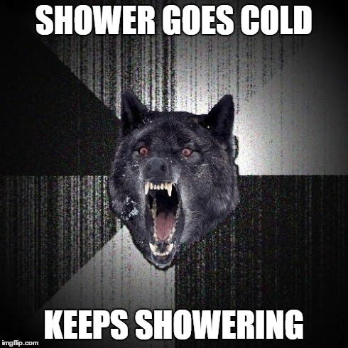 Insanity Wolf | SHOWER GOES COLD KEEPS SHOWERING | image tagged in memes,insanity wolf | made w/ Imgflip meme maker