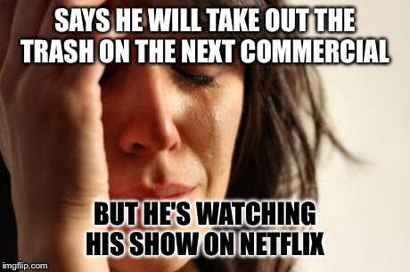 Wife finally realized what was taking so long | SAYS HE WILL TAKE OUT THE TRASH ON THE NEXT COMMERCIAL BUT HE'S WATCHING HIS SHOW ON NETFLIX | image tagged in memes,first world problems | made w/ Imgflip meme maker