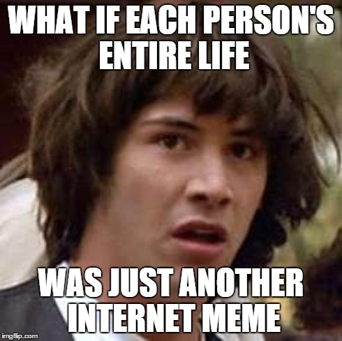 Conspiracy Keanu Meme | WHAT IF EACH PERSON'S ENTIRE LIFE WAS JUST ANOTHER INTERNET MEME | image tagged in memes,conspiracy keanu | made w/ Imgflip meme maker
