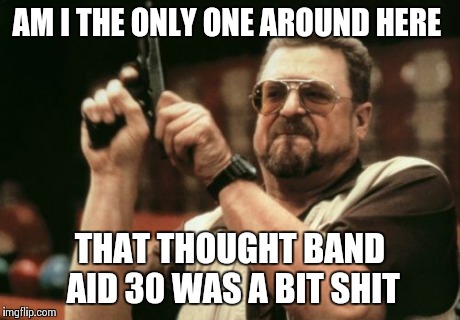 Am I The Only One Around Here | AM I THE ONLY ONE AROUND HERE THAT THOUGHT BAND AID 30 WAS A BIT SHIT | image tagged in memes,am i the only one around here | made w/ Imgflip meme maker