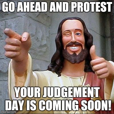 Buddy Christ Meme | GO AHEAD AND PROTEST YOUR JUDGEMENT DAY IS COMING SOON! | image tagged in memes,buddy christ | made w/ Imgflip meme maker