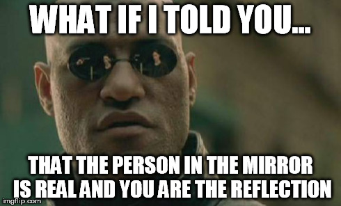 Matrix Morpheus | WHAT IF I TOLD YOU... THAT THE PERSON IN THE MIRROR IS REAL AND YOU ARE THE REFLECTION | image tagged in memes,matrix morpheus,funny | made w/ Imgflip meme maker
