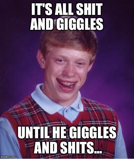 It's always fun until | IT'S ALL SHIT AND GIGGLES UNTIL HE GIGGLES AND SHITS... | image tagged in memes,bad luck brian | made w/ Imgflip meme maker