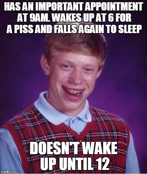 Bad Luck Brian Meme | HAS AN IMPORTANT APPOINTMENT AT 9AM. WAKES UP AT 6 FOR A PISS AND FALLS AGAIN TO SLEEP DOESN'T WAKE UP UNTIL 12 | image tagged in memes,bad luck brian | made w/ Imgflip meme maker