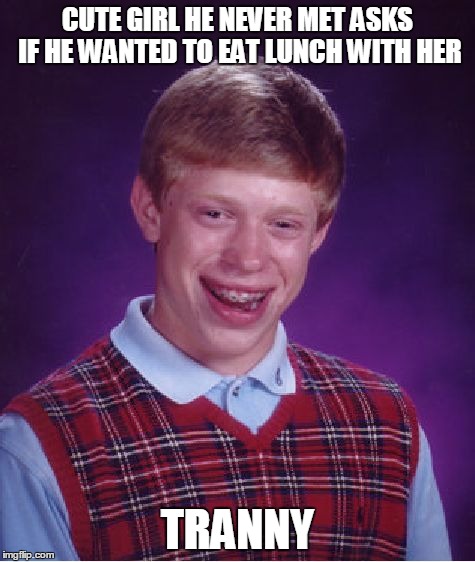 Bad Luck Brian Meme | CUTE GIRL HE NEVER MET ASKS IF HE WANTED TO EAT LUNCH WITH HER TRANNY | image tagged in memes,bad luck brian | made w/ Imgflip meme maker