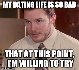 Afraid To Ask Andy Meme | MY DATING LIFE IS SO BAD THAT AT THIS POINT, I'M WILLING TO TRY | image tagged in afraid andy | made w/ Imgflip meme maker