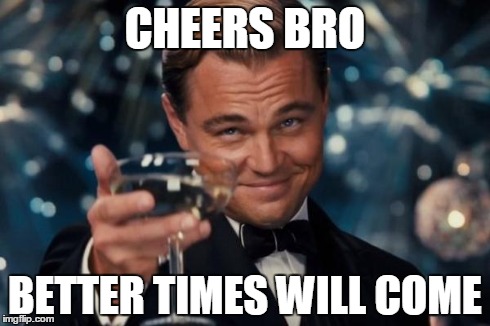 Leonardo Dicaprio Cheers Meme | CHEERS BRO BETTER TIMES WILL COME | image tagged in memes,leonardo dicaprio cheers | made w/ Imgflip meme maker