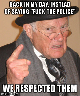 Back In My Day Meme | BACK IN MY DAY, INSTEAD OF SAYING "F**K THE POLICE" WE RESPECTED THEM | image tagged in memes,back in my day | made w/ Imgflip meme maker