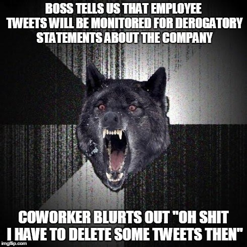 Insanity Wolf Meme | BOSS TELLS US THAT EMPLOYEE TWEETS WILL BE MONITORED FOR DEROGATORY STATEMENTS ABOUT THE COMPANY COWORKER BLURTS OUT "OH SHIT I HAVE TO DELE | image tagged in memes,insanity wolf,AdviceAnimals | made w/ Imgflip meme maker