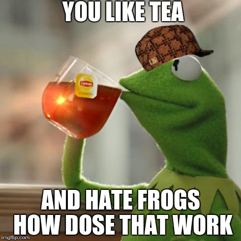 how dose it work | YOU LIKE TEA AND HATE FROGS HOW DOSE THAT WORK | image tagged in memes,but thats none of my business,kermit the frog,scumbag | made w/ Imgflip meme maker