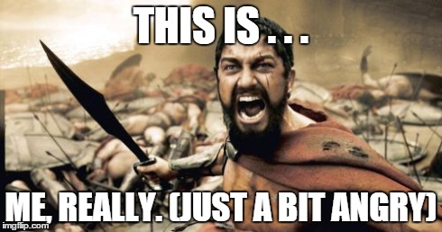 Sparta Leonidas | THIS IS . . . ME, REALLY. (JUST A BIT ANGRY) | image tagged in memes,sparta leonidas | made w/ Imgflip meme maker