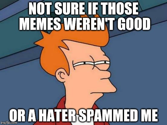 When my new memes suddenly get more dislikes than before | NOT SURE IF THOSE MEMES WEREN'T GOOD OR A HATER SPAMMED ME | image tagged in memes,futurama fry | made w/ Imgflip meme maker