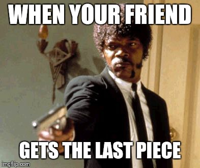 Say That Again I Dare You Meme | WHEN YOUR FRIEND GETS THE LAST PIECE | image tagged in memes,say that again i dare you | made w/ Imgflip meme maker