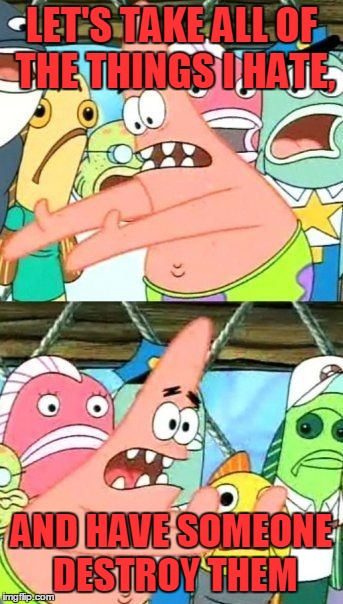 Put It Somewhere Else Patrick | LET'S TAKE ALL OF THE THINGS I HATE, AND HAVE SOMEONE DESTROY THEM | image tagged in memes,put it somewhere else patrick | made w/ Imgflip meme maker