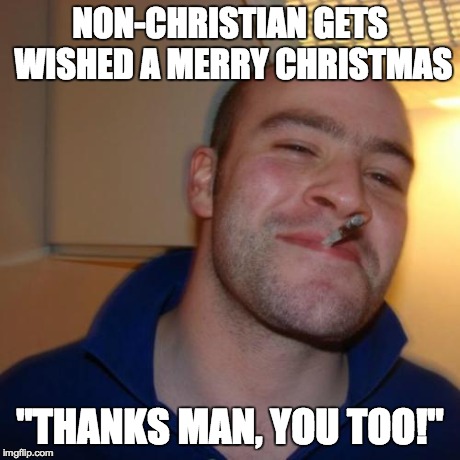 Good Guy Greg | NON-CHRISTIAN GETS WISHED A MERRY CHRISTMAS "THANKS MAN, YOU TOO!" | image tagged in memes,good guy greg,AdviceAnimals | made w/ Imgflip meme maker