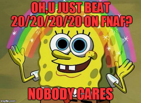 Imagination Spongebob Meme | OH,U JUST BEAT 20/20/20/20 ON FNAF? NOBODY CARES | image tagged in memes,imagination spongebob | made w/ Imgflip meme maker