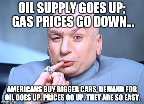 dr. evil | OIL SUPPLY GOES UP; GAS PRICES GO DOWN... AMERICANS BUY BIGGER CARS, DEMAND FOR OIL GOES UP, PRICES GO UP. THEY ARE SO EASY. | image tagged in dr evil | made w/ Imgflip meme maker