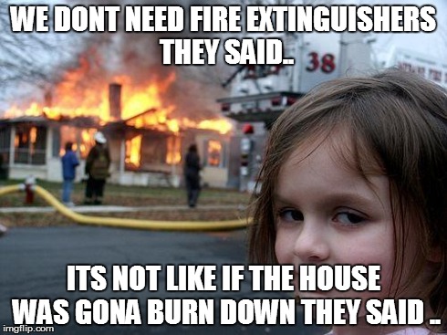 Disaster Girl | WE DONT NEED FIRE EXTINGUISHERS THEY SAID.. ITS NOT LIKE IF THE HOUSE WAS GONA BURN DOWN THEY SAID .. | image tagged in memes,disaster girl | made w/ Imgflip meme maker
