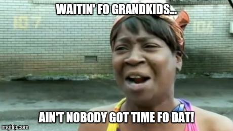 Ain't Nobody Got Time For That | WAITIN' FO GRANDKIDS... AIN'T NOBODY GOT TIME FO DAT! | image tagged in memes,aint nobody got time for that | made w/ Imgflip meme maker