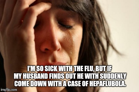 First World Problems Meme | I'M SO SICK WITH THE FLU, BUT IF MY HUSBAND FINDS OUT HE WITH SUDDENLY COME DOWN WITH A CASE OF HEPAFLUBOLA. | image tagged in memes,first world problems | made w/ Imgflip meme maker