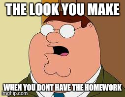 Family Guy Peter Meme | THE LOOK YOU MAKE WHEN YOU DONT HAVE THE HOMEWORK | image tagged in memes,family guy peter | made w/ Imgflip meme maker