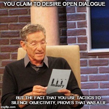 Maury Lie Detector Meme | YOU CLAIM TO DESIRE OPEN DIALOGUE BUT THE FACT THAT YOU USE TACTICS TO SILENCE OBJECTIVITY, PROVES THAT WAS A LIE | image tagged in memes,maury lie detector | made w/ Imgflip meme maker