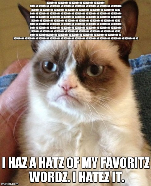 Grumpy Cat Meme | NO NO NO NO NO NO NO NO NO NO NO NO NO NO NO NO NO NO NO NO NO NO NO NO NO NO NO NO NO NO NO NO NO NO NO NO NO NO NO NO NO NO NO NO NO NO NO | image tagged in memes,grumpy cat | made w/ Imgflip meme maker