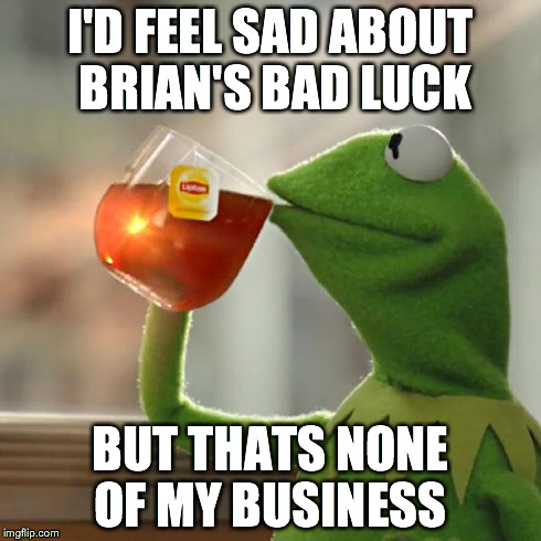 But That's None Of My Business Meme | I'D FEEL SAD ABOUT BRIAN'S BAD LUCK BUT THATS NONE OF MY BUSINESS | image tagged in memes,but thats none of my business,kermit the frog | made w/ Imgflip meme maker
