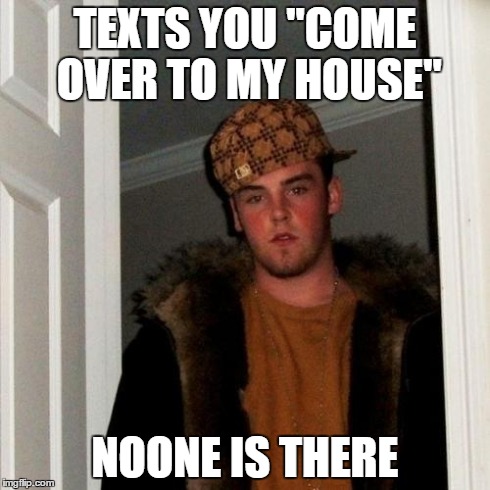 Scumbag Steve Meme | TEXTS YOU "COME OVER TO MY HOUSE" NOONE IS THERE | image tagged in memes,scumbag steve | made w/ Imgflip meme maker