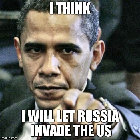 Pissed Off Obama Meme | I THINK I WILL LET RUSSIA INVADE THE US | image tagged in memes,pissed off obama | made w/ Imgflip meme maker