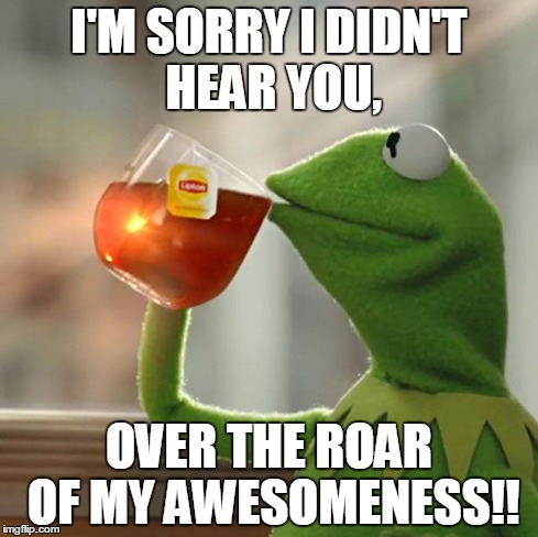 But That's None Of My Business | I'M SORRY I DIDN'T HEAR YOU, OVER THE ROAR OF MY AWESOMENESS!! | image tagged in memes,but thats none of my business,kermit the frog | made w/ Imgflip meme maker