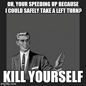 Kill Yourself Guy | OH, YOUR SPEEDING UP BECAUSE I COULD SAFELY TAKE A LEFT TURN? KILL YOURSELF | image tagged in memes,kill yourself guy | made w/ Imgflip meme maker