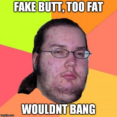 Butthurt Dweller Meme | FAKE BUTT, TOO FAT WOULDNT BANG | image tagged in memes,butthurt dweller | made w/ Imgflip meme maker