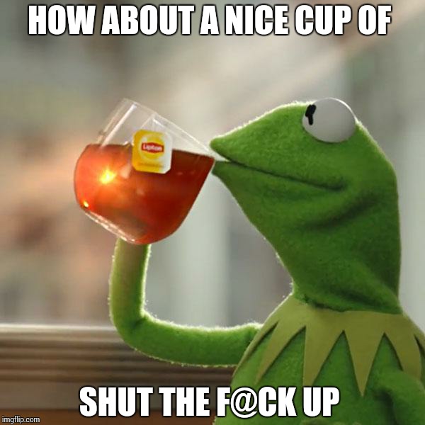 But That's None Of My Business Meme | HOW ABOUT A NICE CUP OF SHUT THE F@CK UP | image tagged in memes,but thats none of my business,kermit the frog | made w/ Imgflip meme maker