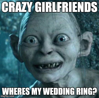 Gollum Meme | CRAZY GIRLFRIENDS WHERES MY WEDDING RING? | image tagged in memes,gollum | made w/ Imgflip meme maker