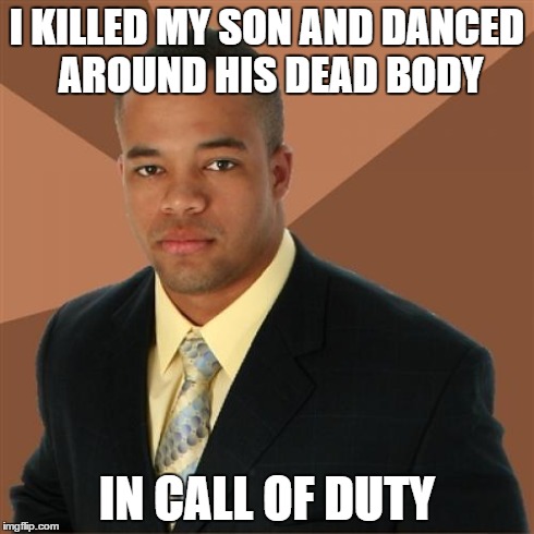 Successful Black Man | I KILLED MY SON AND DANCED AROUND HIS DEAD BODY IN CALL OF DUTY | image tagged in memes,successful black man | made w/ Imgflip meme maker