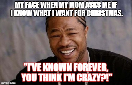 Yo Dawg Heard You | MY FACE WHEN MY MOM ASKS ME IF I KNOW WHAT I WANT FOR CHRISTMAS. "I'VE KNOWN FOREVER, YOU THINK I'M CRAZY?!" | image tagged in memes,yo dawg heard you | made w/ Imgflip meme maker