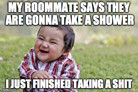 Evil Toddler | MY ROOMMATE SAYS THEY ARE GONNA TAKE A SHOWER I JUST FINISHED TAKING A SHIT | image tagged in memes,evil toddler | made w/ Imgflip meme maker