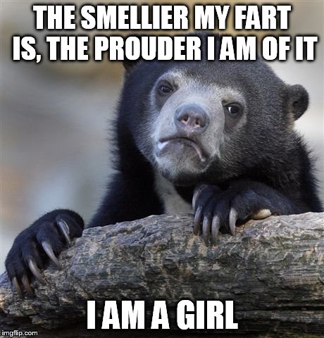 Confession Bear | THE SMELLIER MY FART IS, THE PROUDER I AM OF IT I AM A GIRL | image tagged in memes,confession bear | made w/ Imgflip meme maker