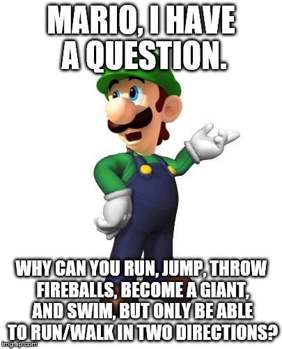 Logic Luigi | MARIO, I HAVE A QUESTION. WHY CAN YOU RUN, JUMP, THROW FIREBALLS, BECOME A GIANT, AND SWIM, BUT ONLY BE ABLE TO RUN/WALK IN TWO DIRECTIONS? | image tagged in logic luigi | made w/ Imgflip meme maker