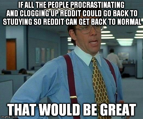 That Would Be Great Meme | IF ALL THE PEOPLE PROCRASTINATING AND CLOGGING UP REDDIT COULD GO BACK TO STUDYING SO REDDIT CAN GET BACK TO NORMAL THAT WOULD BE GREAT | image tagged in memes,that would be great,AdviceAnimals | made w/ Imgflip meme maker