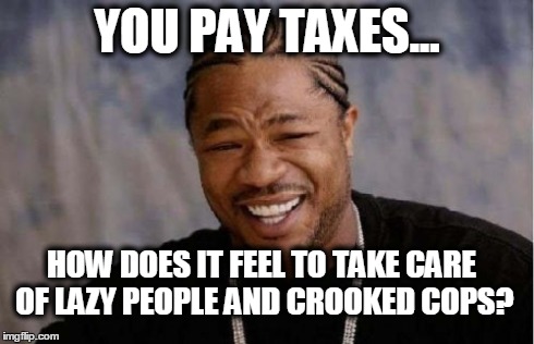 Yo Dawg Heard You Meme | YOU PAY TAXES... HOW DOES IT FEEL TO TAKE CARE OF LAZY PEOPLE AND CROOKED COPS? | image tagged in memes,yo dawg heard you | made w/ Imgflip meme maker