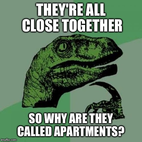 Philosoraptor Meme | THEY'RE ALL CLOSE TOGETHER SO WHY ARE THEY CALLED APARTMENTS? | image tagged in memes,philosoraptor,AdviceAnimals | made w/ Imgflip meme maker