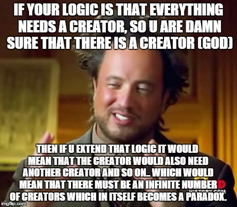 creation paradox | IF YOUR LOGIC IS THAT EVERYTHING NEEDS A CREATOR, SO U ARE DAMN SURE THAT THERE IS A CREATOR (GOD) THEN IF U EXTEND THAT LOGIC IT WOULD MEAN | image tagged in memes,atheism,logic | made w/ Imgflip meme maker